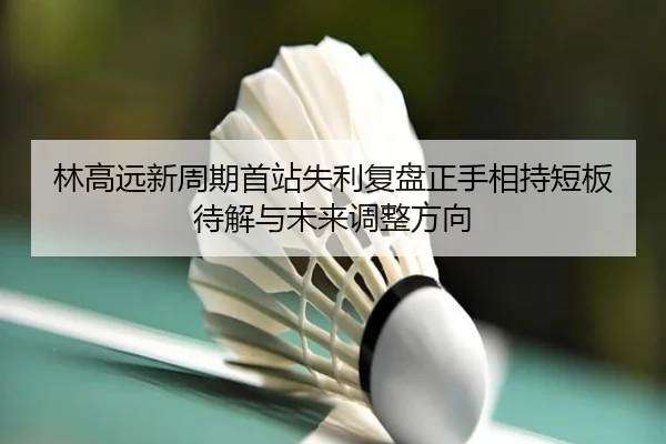 林高远新周期首站失利复盘正手相持短板待解与未来调整方向
