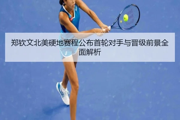 郑钦文北美硬地赛程公布首轮对手与晋级前景全面解析