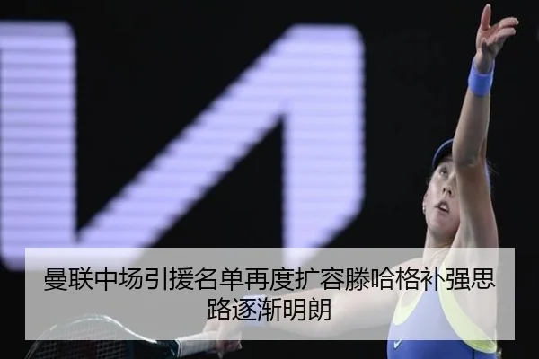 曼联中场引援名单再度扩容滕哈格补强思路逐渐明朗
