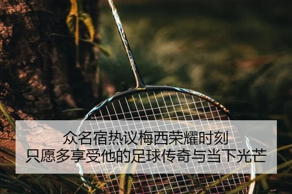 众名宿热议梅西荣耀时刻 只愿多享受他的足球传奇与当下光芒